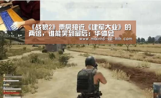 《战狼2》票房接近《建军大业》的两倍，谁能笑到最后：华体会