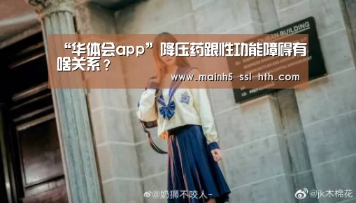 “华体会app”降压药跟性功能障碍有啥关系？(图4)
